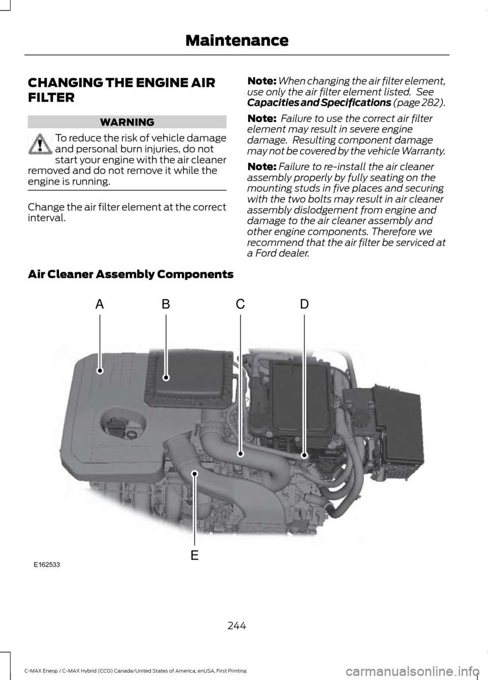 FORD C MAX HYBRID 2017 2.G Manual Online CHANGING THE ENGINE AIR
FILTER
WARNING
To reduce the risk of vehicle damage
and personal burn injuries, do not
start your engine with the air cleaner
removed and do not remove it while the
engine is r FORD C MAX HYBRID 2017 2.G Manual Online CHANGING THE ENGINE AIR
FILTER
WARNING
To reduce the risk of vehicle damage
and personal burn injuries, do not
start your engine with the air cleaner
removed and do not remove it while the
engine is r