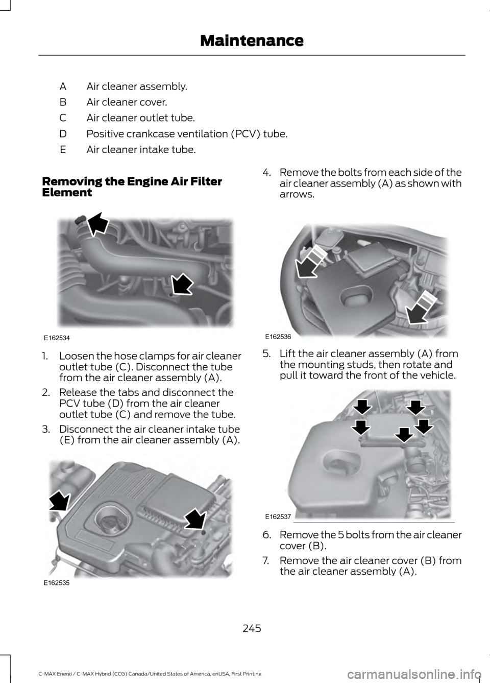 FORD C MAX HYBRID 2017 2.G Owners Manual Air cleaner assembly.
A
Air cleaner cover.
B
Air cleaner outlet tube.
C
Positive crankcase ventilation (PCV) tube.
D
Air cleaner intake tube.
E
Removing the Engine Air Filter
Element 1.
Loosen the hos