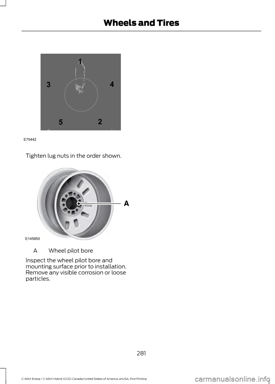FORD C MAX HYBRID 2017 2.G Owners Manual Tighten lug nuts in the order shown.
Wheel pilot bore
A
Inspect the wheel pilot bore and
mounting surface prior to installation.
Remove any visible corrosion or loose
particles.
281
C-MAX Energi / C-M