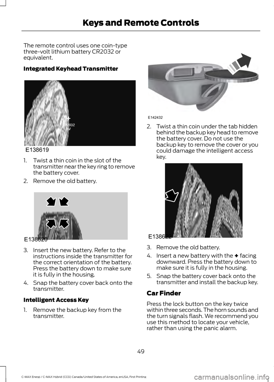 FORD C MAX HYBRID 2017 2.G Owners Manual The remote control uses one coin-type
three-volt lithium battery CR2032 or
equivalent.
Integrated Keyhead Transmitter
1. Twist a thin coin in the slot of the
transmitter near the key ring to remove
th FORD C MAX HYBRID 2017 2.G Owners Manual The remote control uses one coin-type
three-volt lithium battery CR2032 or
equivalent.
Integrated Keyhead Transmitter
1. Twist a thin coin in the slot of the
transmitter near the key ring to remove
th
