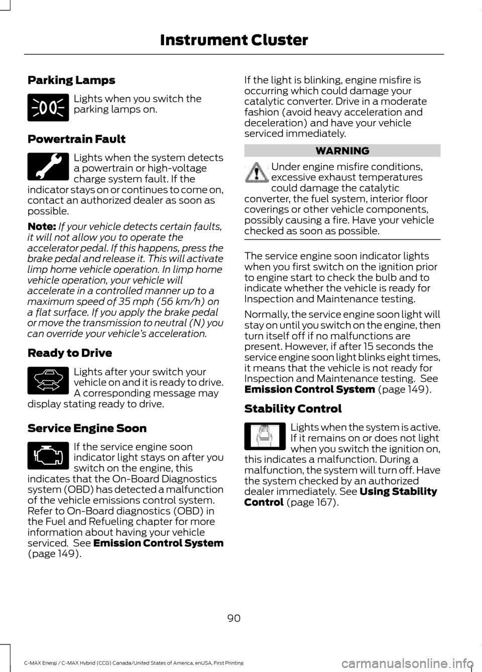 FORD C MAX HYBRID 2017 2.G Owners Manual Parking Lamps
Lights when you switch the
parking lamps on.
Powertrain Fault Lights when the system detects
a powertrain or high-voltage
charge system fault. If the
indicator stays on or continues to c FORD C MAX HYBRID 2017 2.G Owners Manual Parking Lamps
Lights when you switch the
parking lamps on.
Powertrain Fault Lights when the system detects
a powertrain or high-voltage
charge system fault. If the
indicator stays on or continues to c