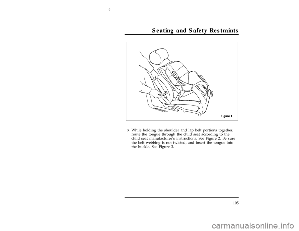 FORD CONTOUR 1997 2.G Owners Manual Seating and Safety Restraints
105
[SS15900(ALL)12/95]
17-1/2 pica
art:0001270-A*
[SS16000(ALL)01/96]3.
While holding the shoulder and lap belt portions together,
route the tongue through the child sea