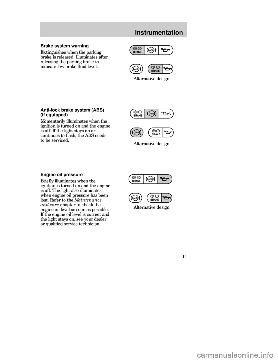 FORD CONTOUR 1998 2.G Owners Manual Instrumentation
11 Brake system warning
Extinguishes when the parking
brake is released. Illuminates after
releasing the parking brake to
indicate low brake fluid level.
BRAKE
BRAKE
Alternative design