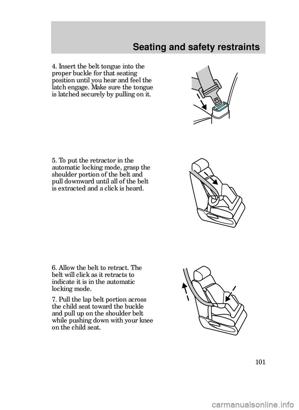 FORD CONTOUR 1999 2.G Owners Manual Seating and safety restraints
101
5. To put the retractor in the
automatic locking mode, grasp the
shoulder portion of the belt and
pull downward until all of the belt
is extracted and a click is hear