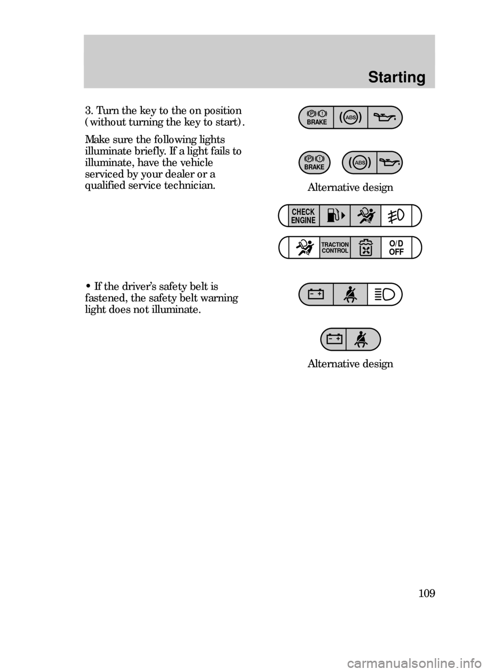 FORD CONTOUR 1999 2.G Owners Manual Starting
109
3. Turn the key to the on position
(without turning the key to start).
Make sure the following lights
illuminate briefly. If a light fails to
illuminate, have the vehicle
serviced by your