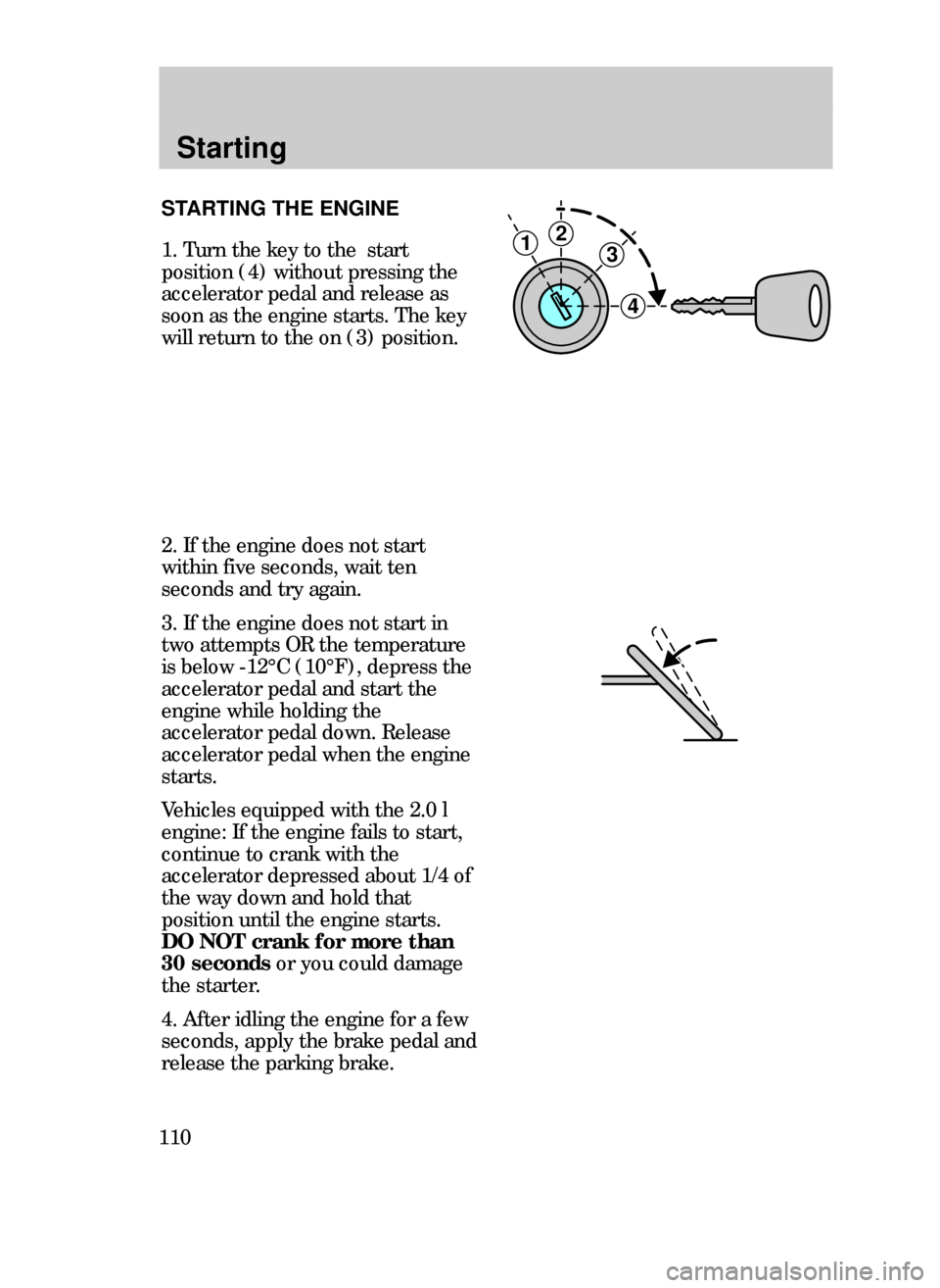 FORD CONTOUR 1999 2.G Owners Manual Starting
110
STARTING THE ENGINE
1. Turn the key to the  start
position (4) without pressing the
accelerator pedal and release as
soon as the engine starts. The key
will return to the on (3) position.