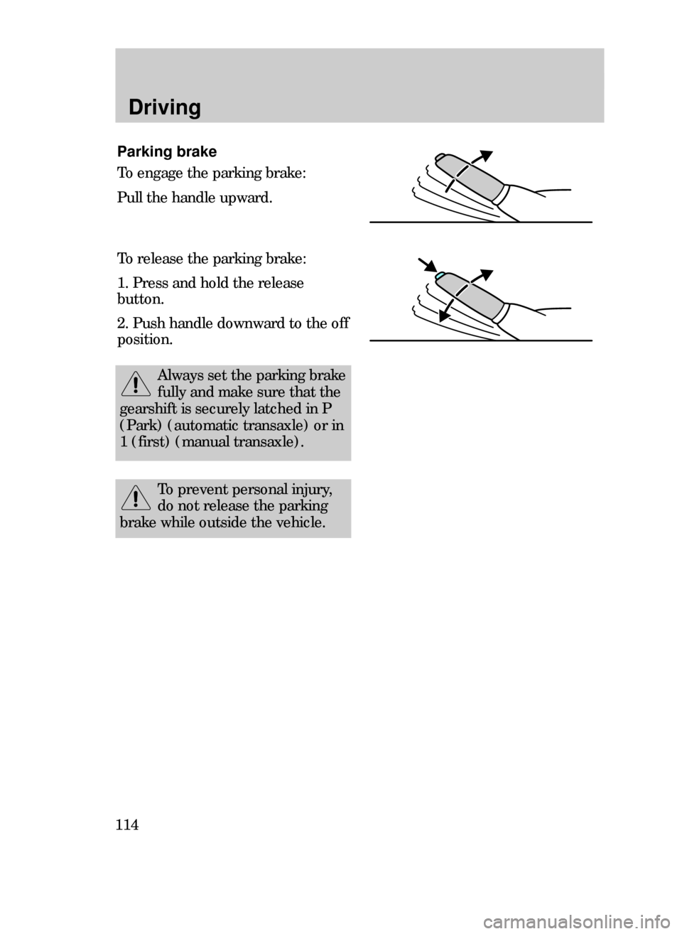 FORD CONTOUR 1999 2.G Owners Manual Driving
114
Parking brake
To engage the parking brake:
Pull the handle upward.
To release the parking brake:
1. Press and hold the release
button.
2. Push handle downward to the off
position.
Always s