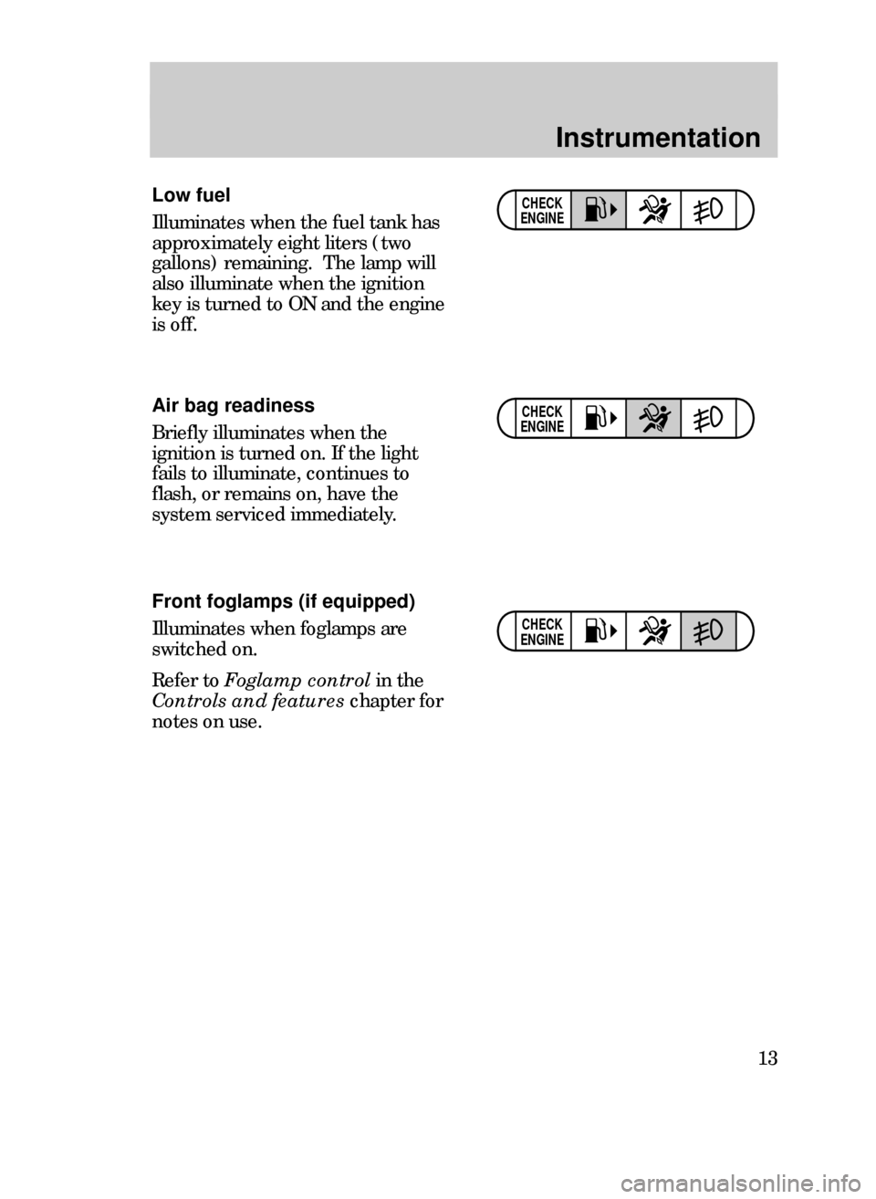 FORD CONTOUR 1999 2.G User Guide Instrumentation
13
CHECK
ENGINEAir bag readiness
Briefly illuminates when the
ignition is turned on. If the light
fails to illuminate, continues to
flash, or remains on, have the
system serviced immed