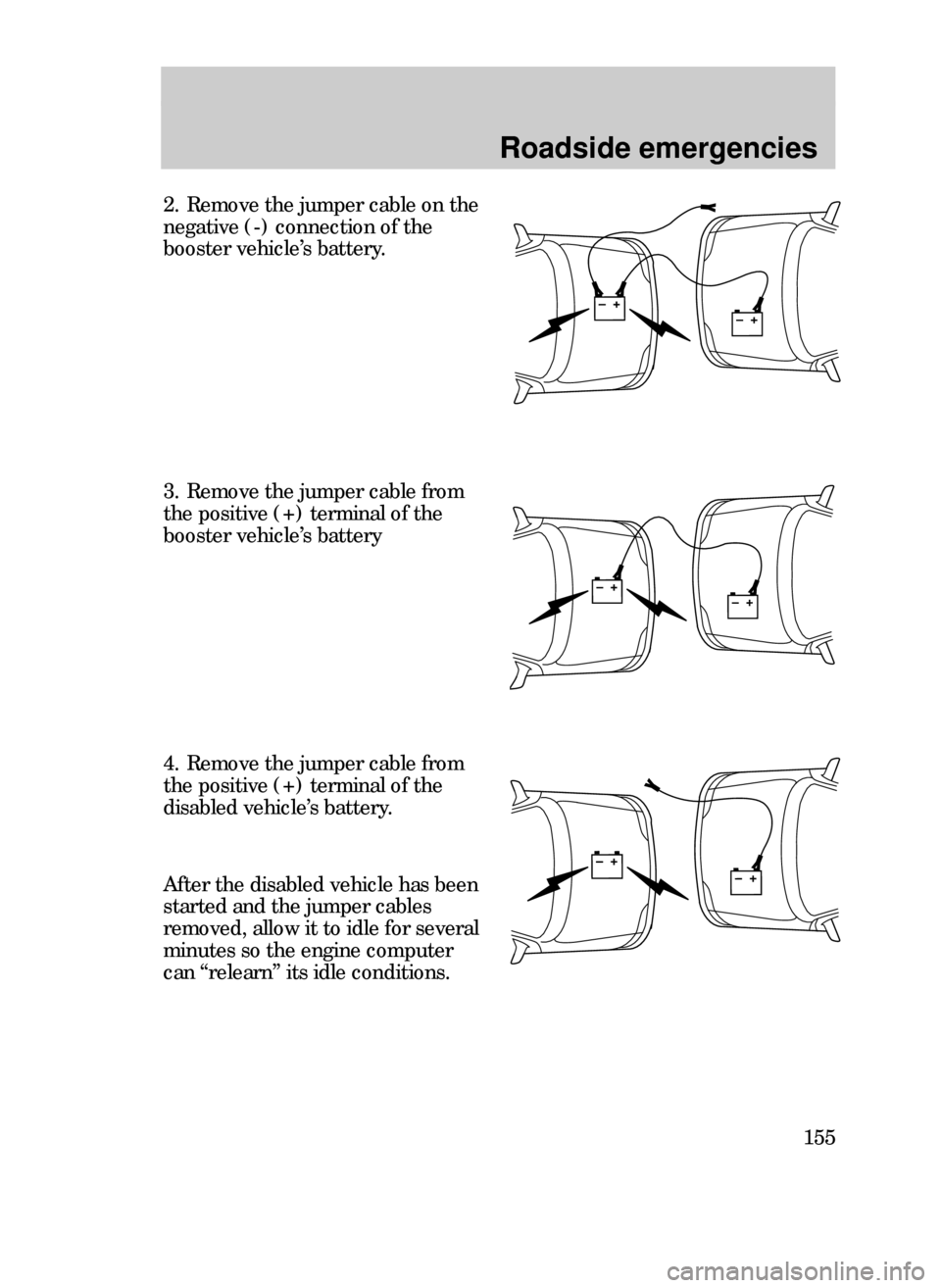 FORD CONTOUR 1999 2.G Owners Manual Roadside emergencies
155
2. Remove the jumper cable on the
negative (-) connection of the
booster vehicleÕs battery.
4. Remove the jumper cable from
the positive (+) terminal of the
disabled vehicle