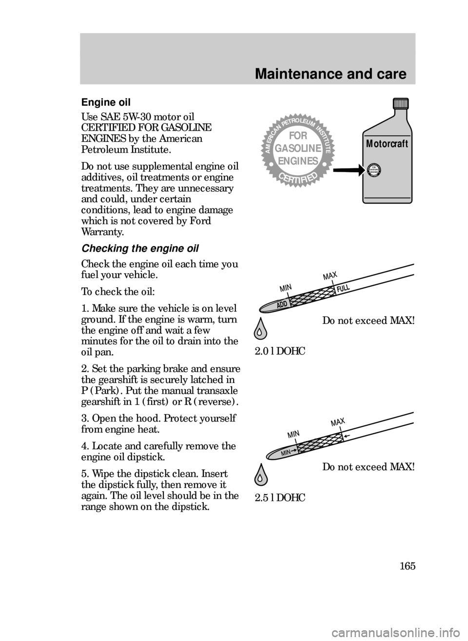 FORD CONTOUR 1999 2.G Owners Manual Maintenance and care
165
ADDFULL
Engine oil
Use SAE 5W-30 motor oil
CERTIFIED FOR GASOLINE
ENGINES by the American
Petroleum Institute.
Do not use supplemental engine oil
additives, oil treatments or 