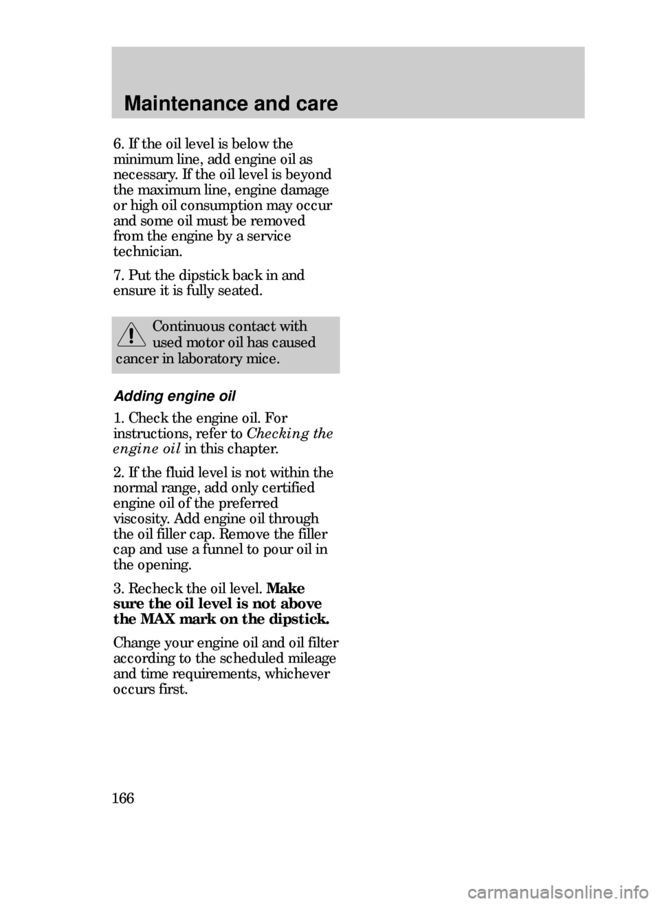 FORD CONTOUR 1999 2.G Owners Manual Maintenance and care
166
6. If the oil level is below the
minimum line, add engine oil as
necessary. If the oil level is beyond
the maximum line, engine damage
or high oil consumption may occur
and so