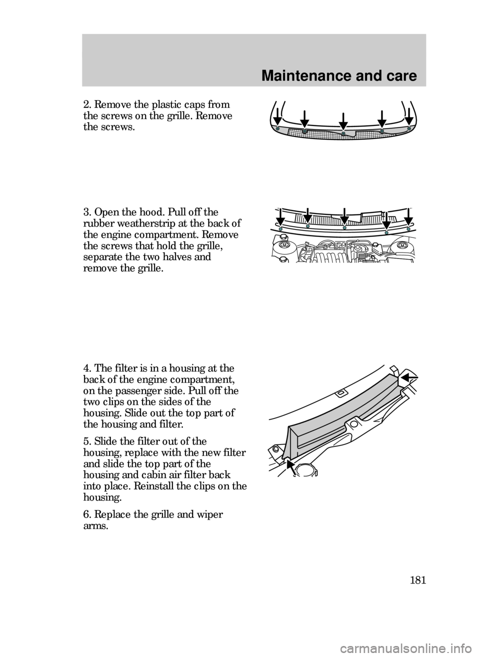 FORD CONTOUR 1999 2.G Owners Manual Maintenance and care
181
2. Remove the plastic caps from
the screws on the grille. Remove
the screws.
3. Open the hood. Pull off the
rubber weatherstrip at the back of
the engine compartment. Remove
t