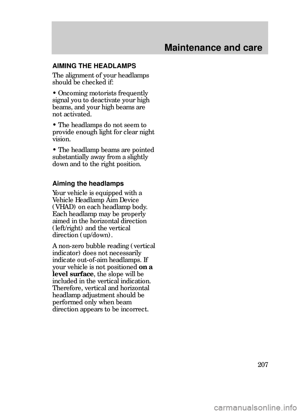 FORD CONTOUR 1999 2.G Owners Manual Maintenance and care
207
Aiming the headlamps
Your vehicle is equipped with a
Vehicle Headlamp Aim Device
(VHAD) on each headlamp body.
Each headlamp may be properly
aimed in the horizontal direction
