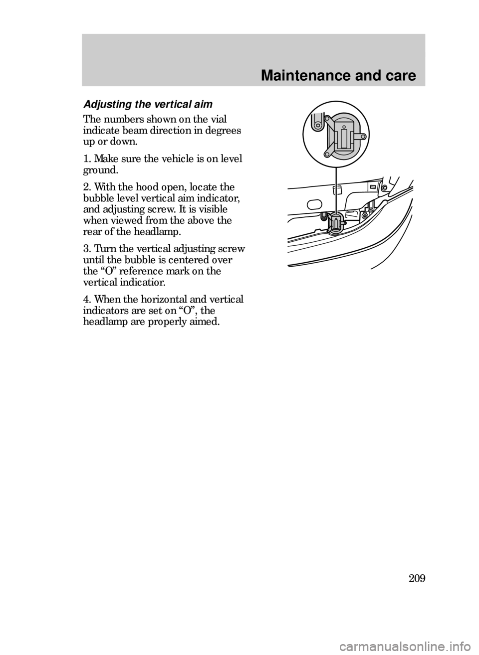 FORD CONTOUR 1999 2.G Owners Manual Maintenance and care
209
Adjusting the vertical aim
The numbers shown on the vial
indicate beam direction in degrees
up or down.
1. Make sure the vehicle is on level
ground.
2. With the hood open, loc