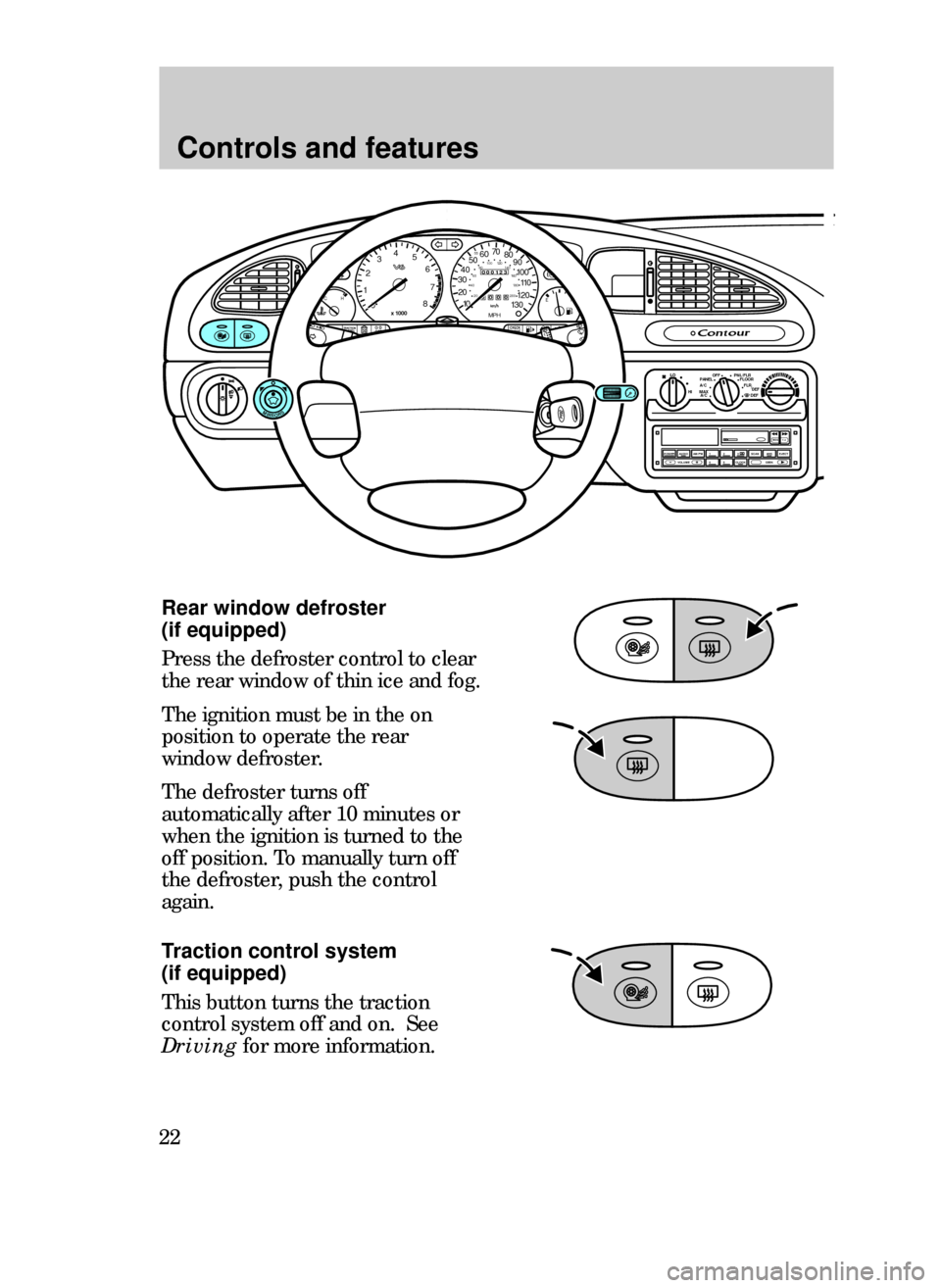 FORD CONTOUR 1999 2.G Owners Manual Controls and features
22
Rear window defroster 
(if equipped)
Press the defroster control to clear
the rear window of thin ice and fog.
The ignition must be in the on
position to operate the rear
wind