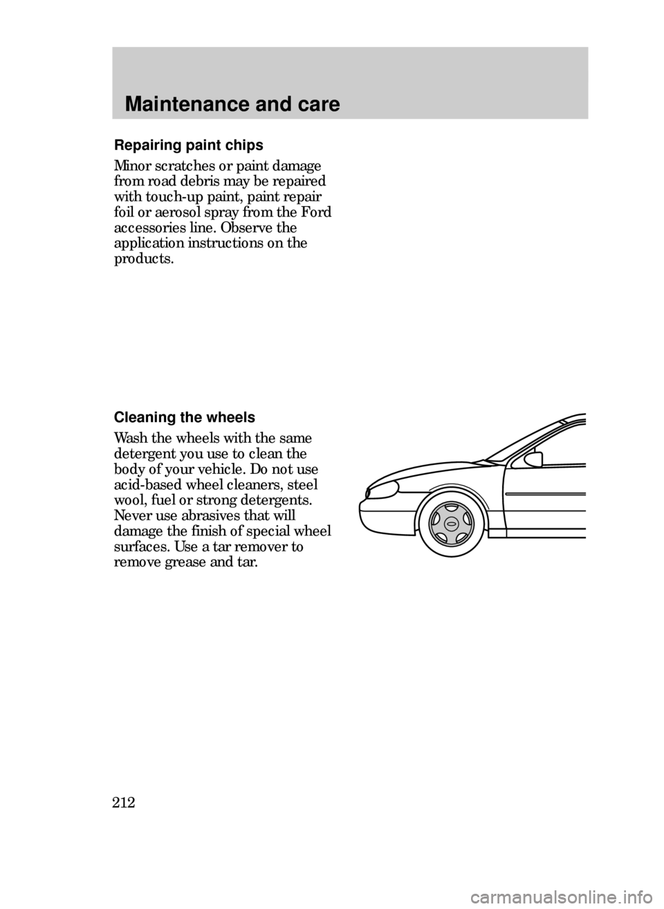 FORD CONTOUR 1999 2.G Owners Manual Maintenance and care
212
Repairing paint chips
Minor scratches or paint damage
from road debris may be repaired
with touch-up paint, paint repair
foil or aerosol spray from the Ford
accessories line. 