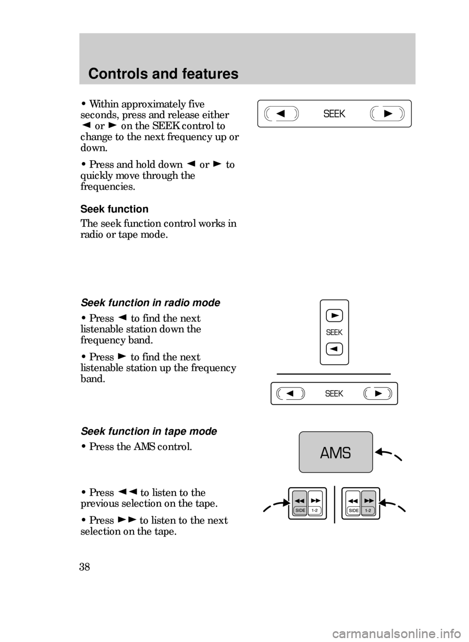 FORD CONTOUR 1999 2.G Owners Guide Controls and features
38
¥ Within approximately five
seconds, press and release either
or  on the SEEK control to
change to the next frequency up or
down.
¥ Press and hold down  or  to
quickly move 