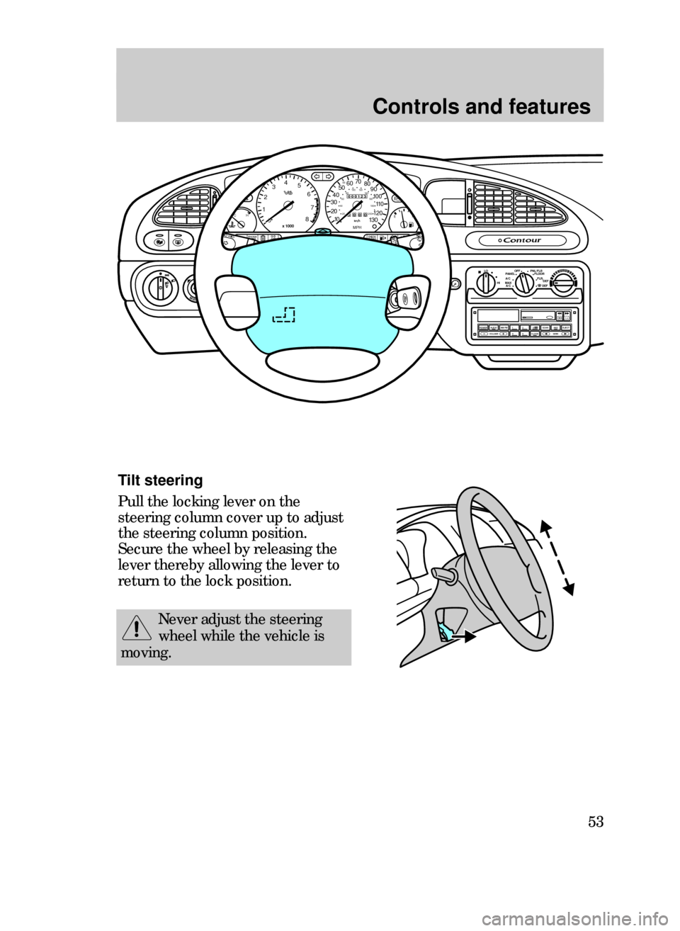 FORD CONTOUR 1999 2.G Workshop Manual Controls and features
53
Tilt steering
Pull the locking lever on the
steering column cover up to adjust
the steering column position.
Secure the wheel by releasing the
lever thereby allowing the lever