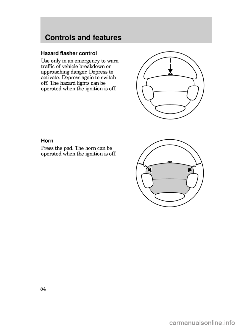 FORD CONTOUR 1999 2.G Workshop Manual Controls and features
54
Hazard flasher control
Use only in an emergency to warn
traffic of vehicle breakdown or
approaching danger. Depress to
activate. Depress again to switch
off. The hazard lights