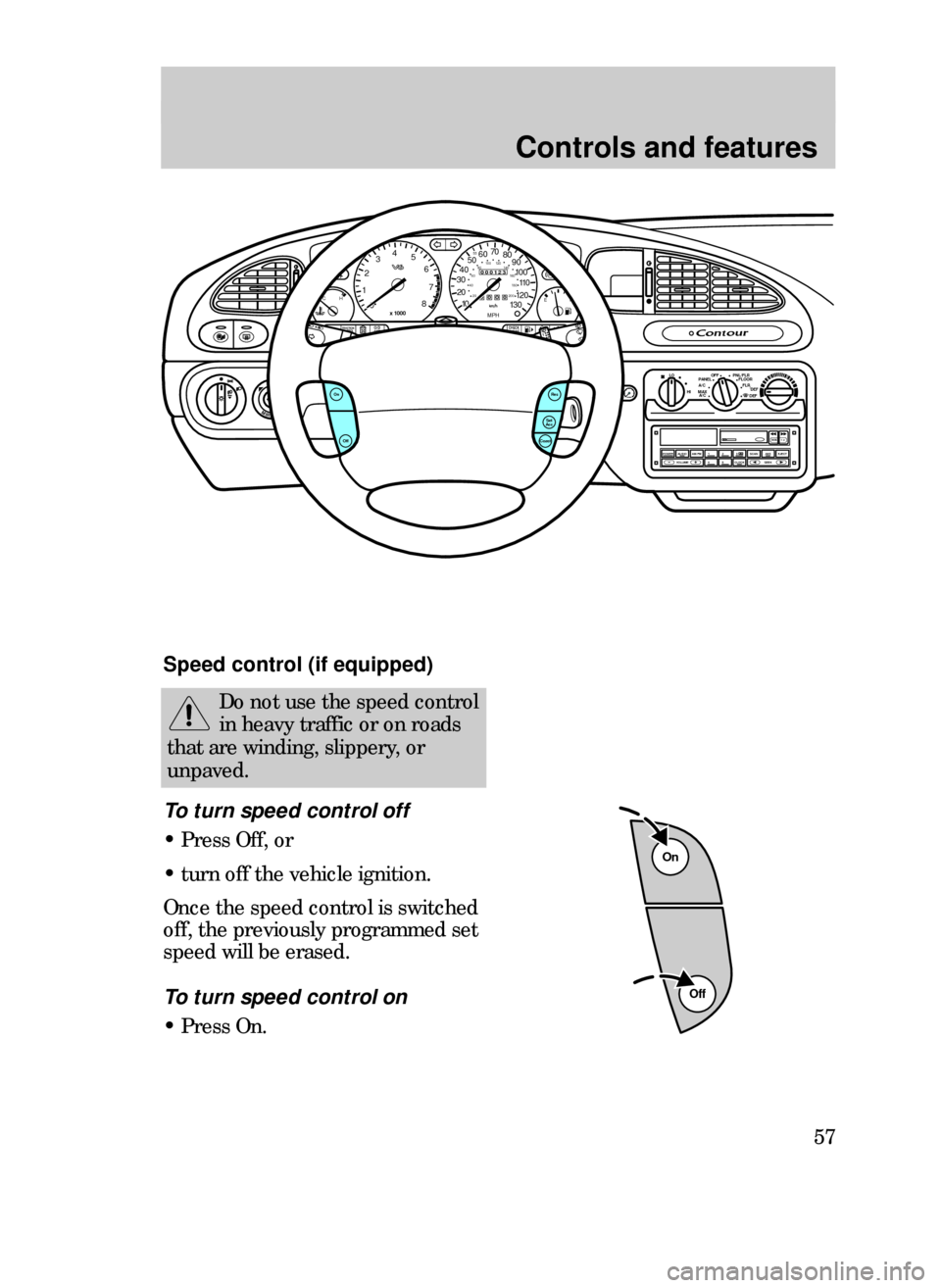 FORD CONTOUR 1999 2.G Owners Manual Controls and features
57
Do not use the speed control
in heavy traffic or on roads
that are winding, slippery, or
unpaved.
Off
On
Speed control (if equipped)
To turn speed control off
¥ Press Off, or