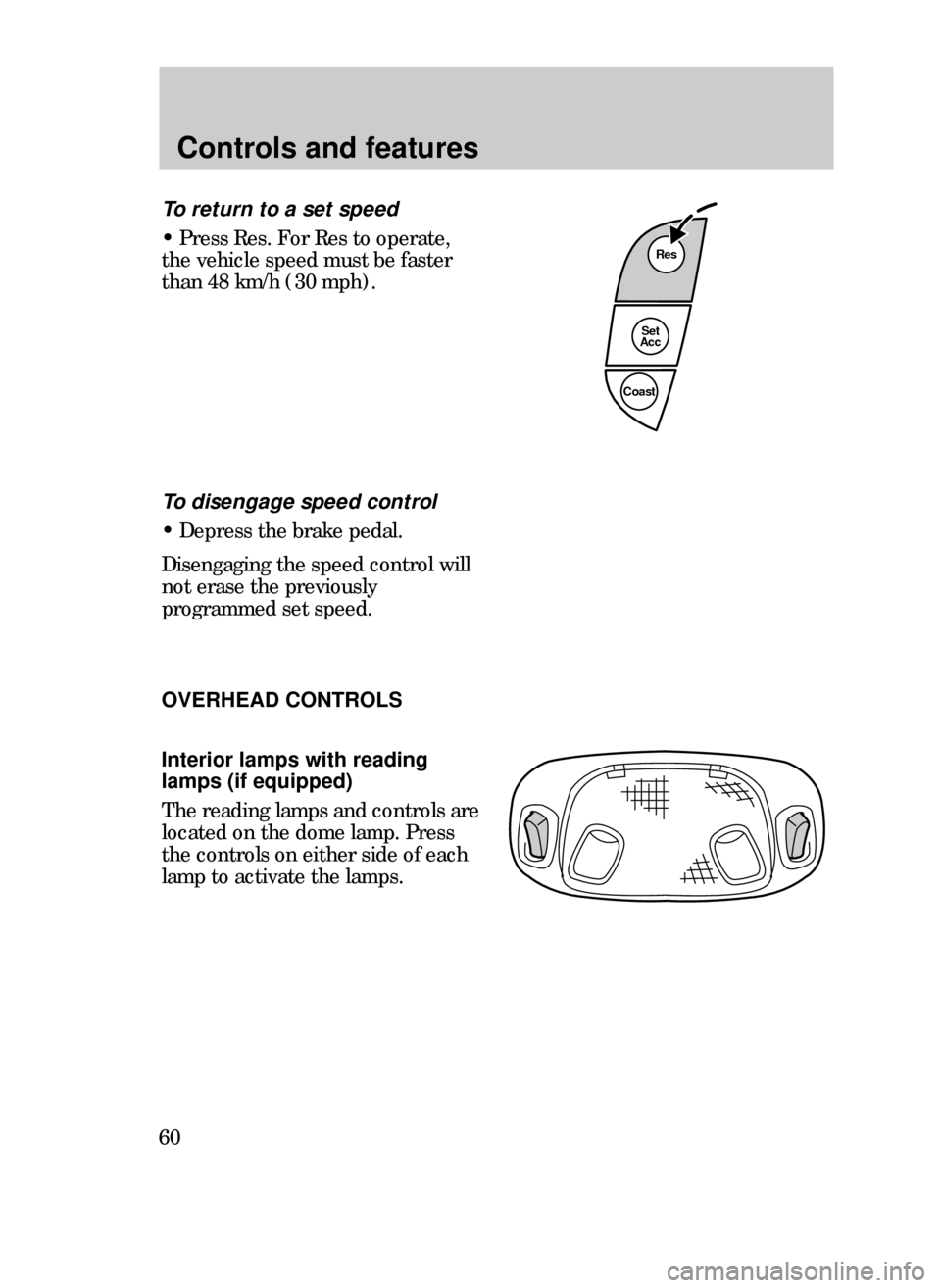 FORD CONTOUR 1999 2.G Workshop Manual Controls and features
60
Res
Set
Acc
Coast
To return to a set speed
¥ Press Res. For Res to operate,
the vehicle speed must be faster
than 48 km/h (30 mph).
To disengage speed control
¥ Depress the 