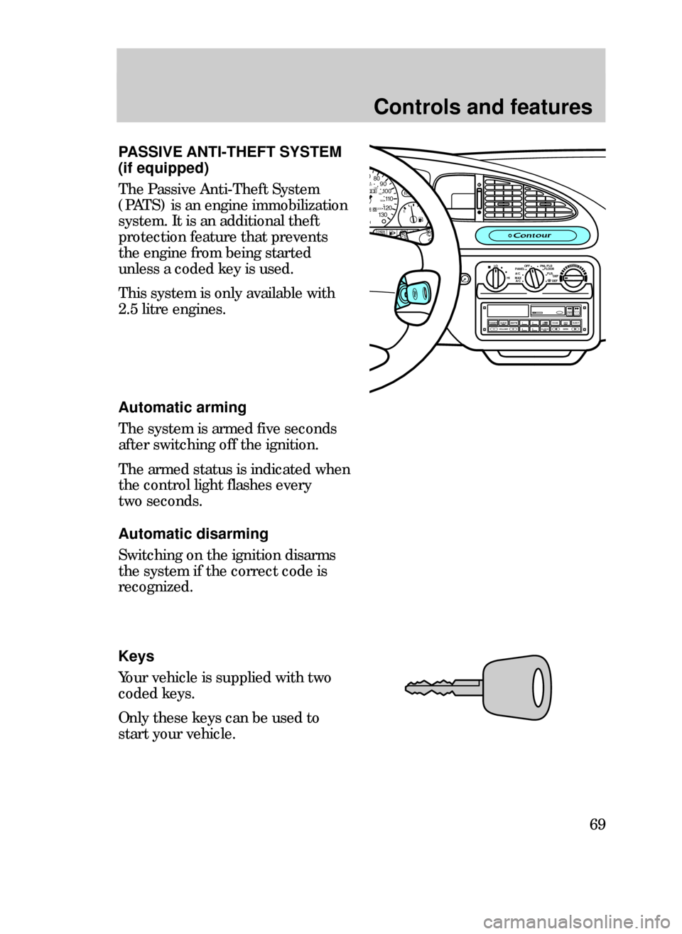 FORD CONTOUR 1999 2.G Repair Manual Controls and features
69
PASSIVE ANTI-THEFT SYSTEM
(if equipped)
The Passive Anti-Theft System
(PATS) is an engine immobilization
system. It is an additional theft
protection feature that prevents
the