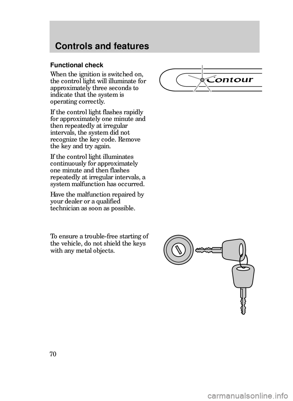 FORD CONTOUR 1999 2.G Repair Manual Controls and features
70
Functional check
When the ignition is switched on,
the control light will illuminate for
approximately three seconds to
indicate that the system is
operating correctly.
If the