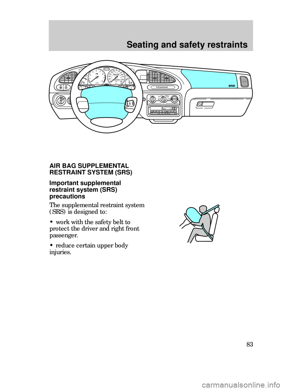 FORD CONTOUR 1999 2.G Owners Manual Seating and safety restraints
83
Important supplemental
restraint system (SRS)
precautions
The supplemental restraint system
(SRS) is designed to:
¥ work with the safety belt to
protect the driver an