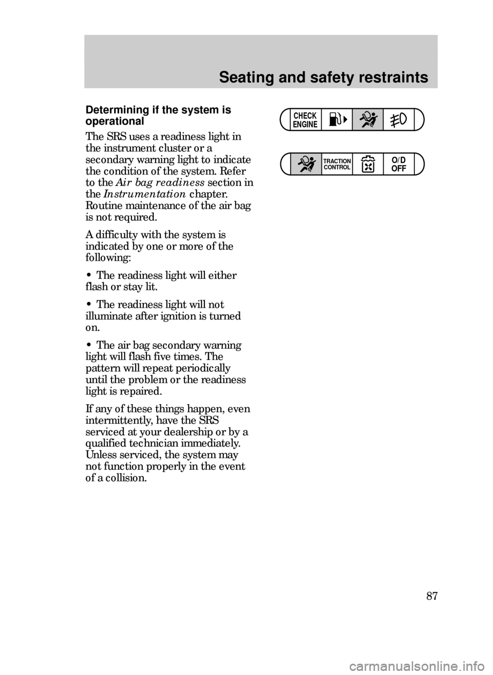 FORD CONTOUR 1999 2.G Owners Manual Seating and safety restraints
87
Determining if the system is
operational
The SRS uses a readiness light in
the instrument cluster or a
secondary warning light to indicate
the condition of the system.