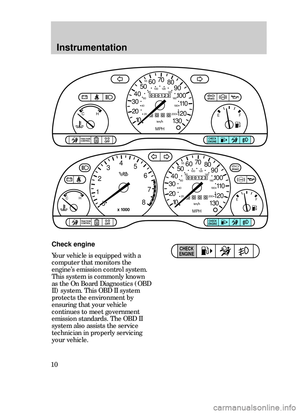 FORD CONTOUR 1999 2.G Owners Manual Instrumentation
10
Check engine
Your vehicle is equipped with a
computer that monitors the
engineÕs emission control system.
This system is commonly known
as the On Board Diagnostics (OBD
II) system.