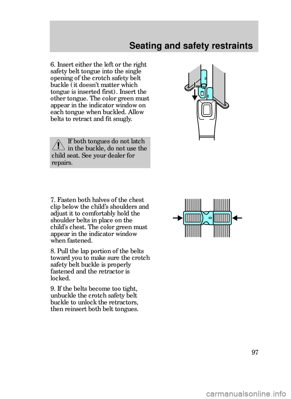 FORD CONTOUR 1999 2.G Owners Manual Seating and safety restraints
97
7. Fasten both halves of the chest
clip below the childÕs shoulders and
adjust it to comfortably hold the
shoulder belts in place on the
childÕs chest. The color gre