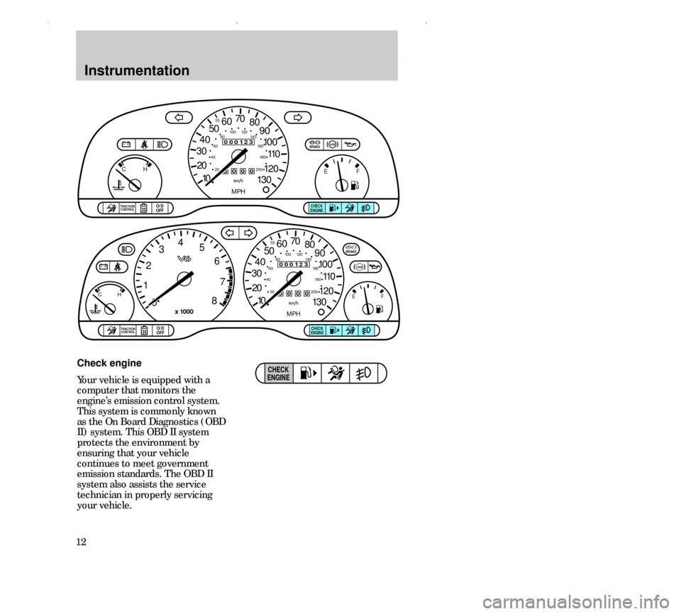 FORD CONTOUR 2000 2.G User Guide Instrumentation
12Check engine
Your vehicle is equipped with a
computer that monitors the
engine’s emission control system.
This system is commonly known
as the On Board Diagnostics (OBD
II) system.