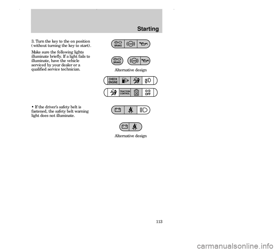 FORD CONTOUR 2000 2.G Owners Manual Starting
113 3. Turn the key to the on position
(without turning the key to start).
Make sure the following lights
illuminate briefly. If a light fails to
illuminate, have the vehicle
serviced by your FORD CONTOUR 2000 2.G Owners Manual Starting
113 3. Turn the key to the on position
(without turning the key to start).
Make sure the following lights
illuminate briefly. If a light fails to
illuminate, have the vehicle
serviced by your