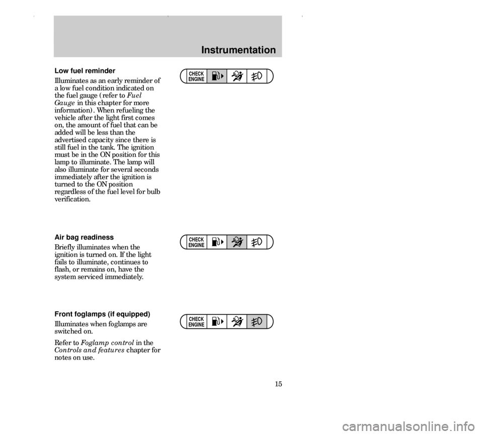 FORD CONTOUR 2000 2.G User Guide Instrumentation
15
CHECK
ENGINEAir bag readiness
Briefly illuminates when the
ignition is turned on. If the light
fails to illuminate, continues to
flash, or remains on, have the
system serviced immed