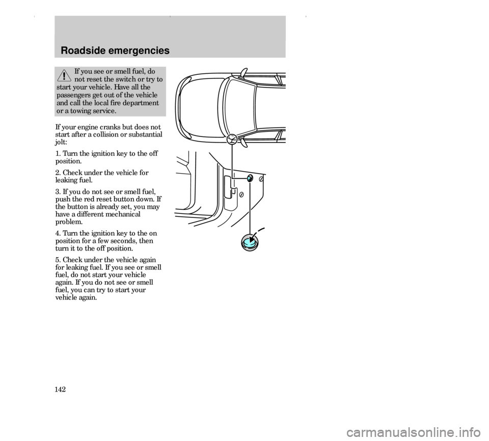 FORD CONTOUR 2000 2.G Owners Manual 142
Roadside emergencies
If your engine cranks but does not
start after a collision or substantial
jolt:
1. Turn the ignition key to the off
position.
2. Check under the vehicle for
leaking fuel.
3. I