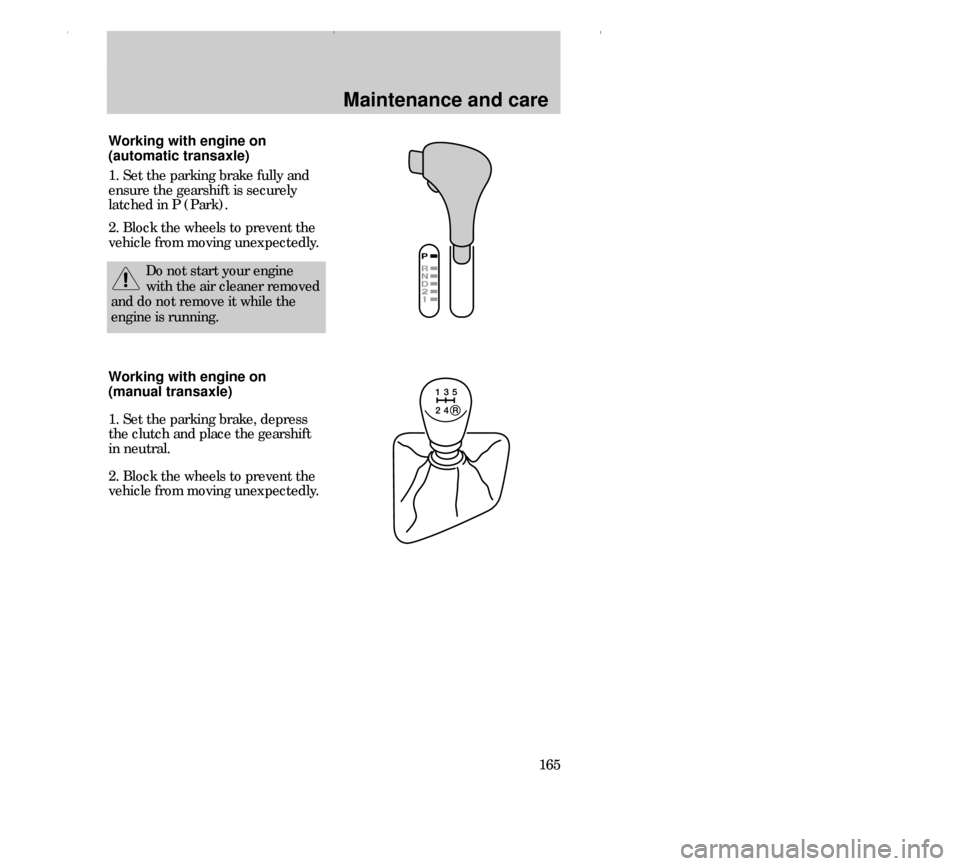 FORD CONTOUR 2000 2.G Owners Manual Maintenance and care
165 Working with engine on
(automatic transaxle)
1. Set the parking brake fully and
ensure the gearshift is securely
latched in P (Park).
2. Block the wheels to prevent the
vehicl