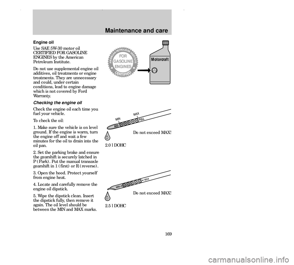 FORD CONTOUR 2000 2.G Owners Manual Maintenance and care
169
ADDFULL
Engine oil
Use SAE 5W-30 motor oil
CERTIFIED FOR GASOLINE
ENGINES by the American
Petroleum Institute.
Do not use supplemental engine oil
additives, oil treatments or 