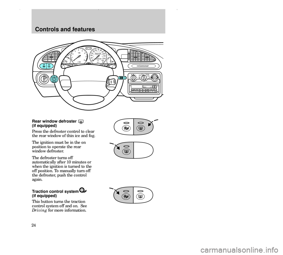 FORD CONTOUR 2000 2.G Owners Manual Controls and features
24Rear window defroster
(if equipped)
Press the defroster control to clear
the rear window of thin ice and fog.
The ignition must be in the on
position to operate the rear
windo FORD CONTOUR 2000 2.G Owners Manual Controls and features
24Rear window defroster
(if equipped)
Press the defroster control to clear
the rear window of thin ice and fog.
The ignition must be in the on
position to operate the rear
windo