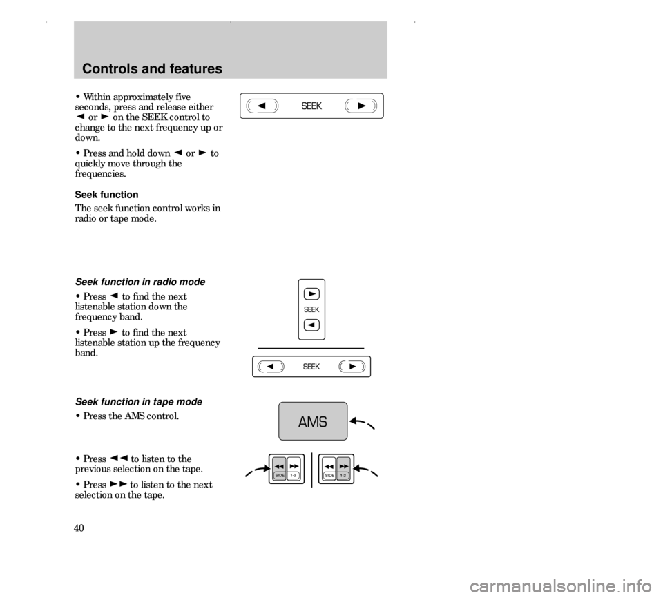 FORD CONTOUR 2000 2.G Owners Guide Controls and features
40
• Within approximately five
seconds, press and release either
or  on the SEEK control to
change to the next frequency up or
down.
• Press and hold down  or  to
quickly mov