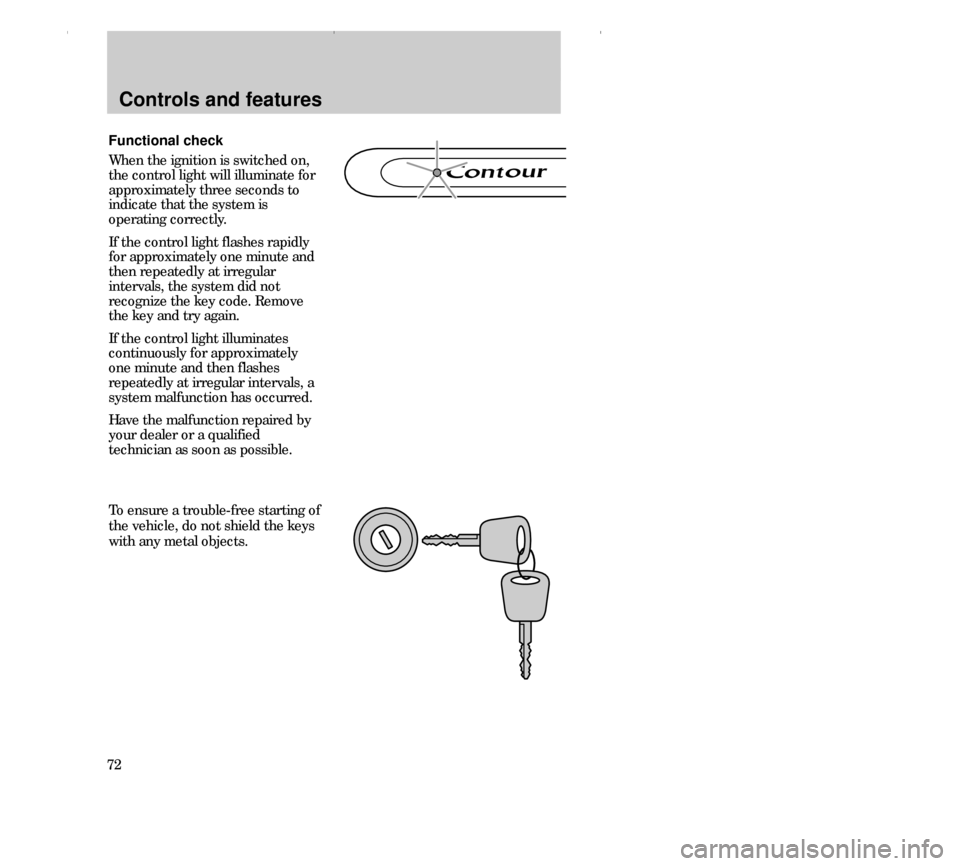 FORD CONTOUR 2000 2.G Owners Manual Controls and features
72Functional check
When the ignition is switched on,
the control light will illuminate for
approximately three seconds to
indicate that the system is
operating correctly.
If the 