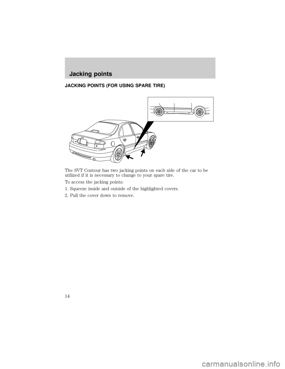 FORD CONTOUR 2000 2.G SVT Supplement Manual JACKING POINTS (FOR USING SPARE TIRE)
The SVT Contour has two jacking points on each side of the car to be
utilized if it is necessary to change to your spare tire.
To access the jacking points:
1. Sq