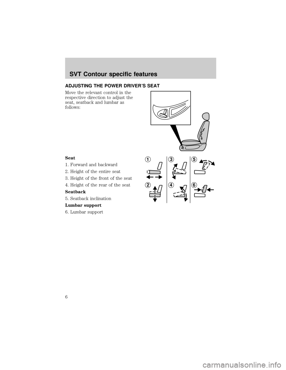FORD CONTOUR 2000 2.G SVT Supplement Manual ADJUSTING THE POWER DRIVERS SEAT
Move the relevant control in the
respective direction to adjust the
seat, seatback and lumbar as
follows:
Seat
1. Forward and backward
2. Height of the entire seat
3. FORD CONTOUR 2000 2.G SVT Supplement Manual ADJUSTING THE POWER DRIVERS SEAT
Move the relevant control in the
respective direction to adjust the
seat, seatback and lumbar as
follows:
Seat
1. Forward and backward
2. Height of the entire seat
3.