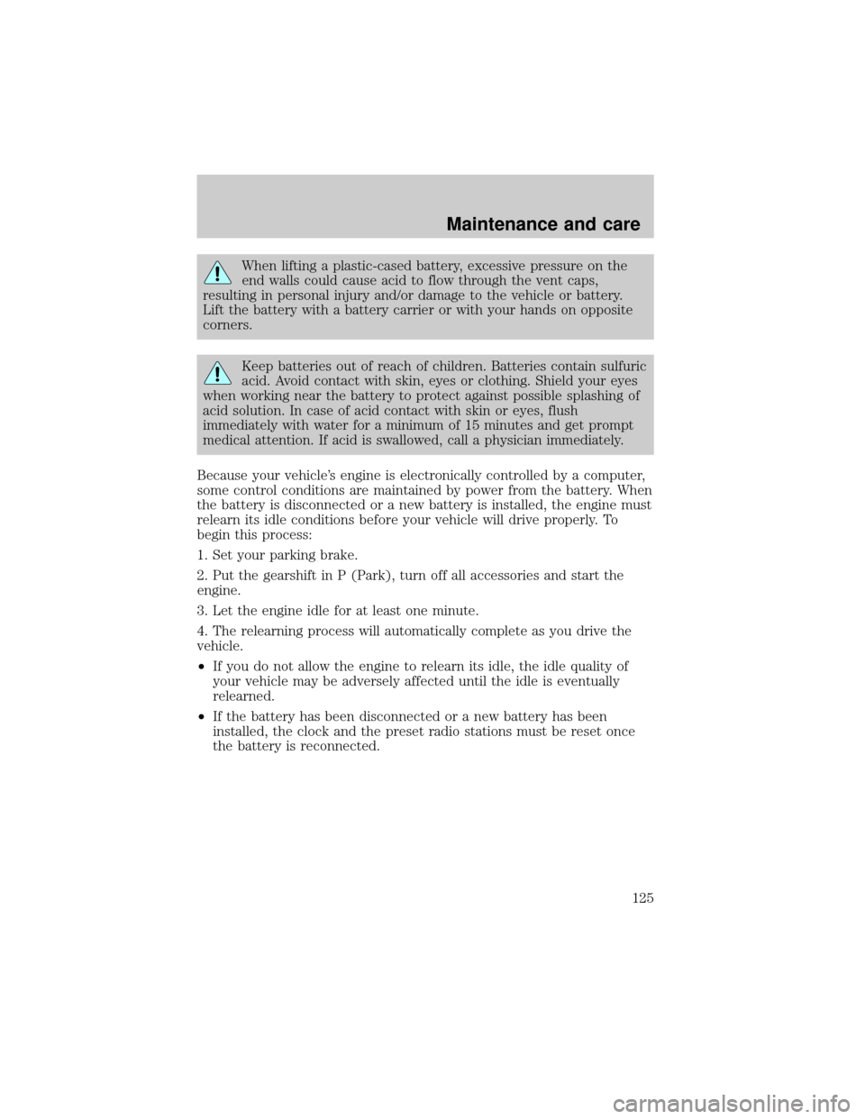 FORD CROWN VICTORIA 1998 2.G Owners Manual When lifting a plastic-cased battery, excessive pressure on the
end walls could cause acid to flow through the vent caps,
resulting in personal injury and/or damage to the vehicle or battery.
Lift the