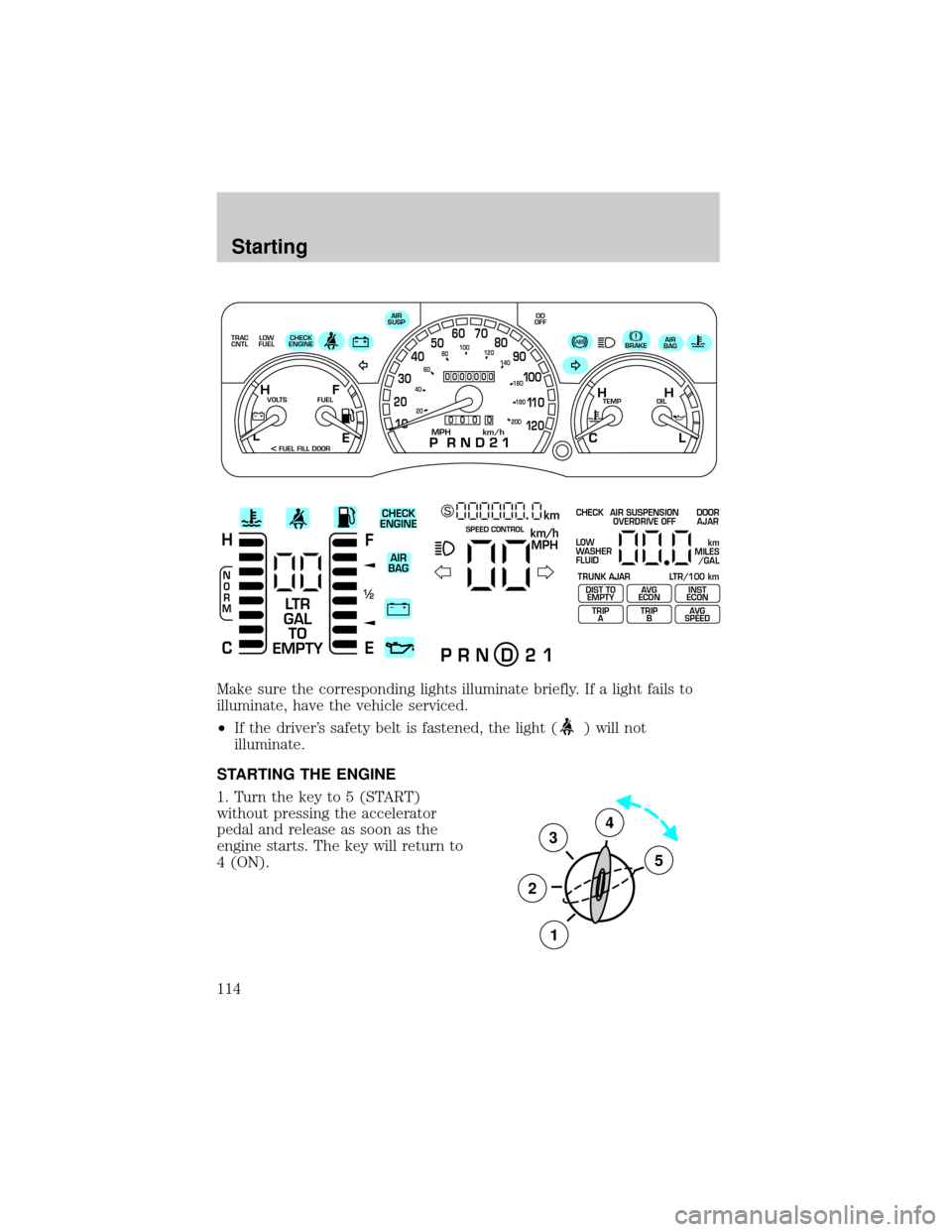 FORD CROWN VICTORIA 1999 2.G Owners Manual Make sure the corresponding lights illuminate briefly. If a light fails to
illuminate, have the vehicle serviced.
²If the drivers safety belt is fastened, the light (
) will not
illuminate.
STARTING