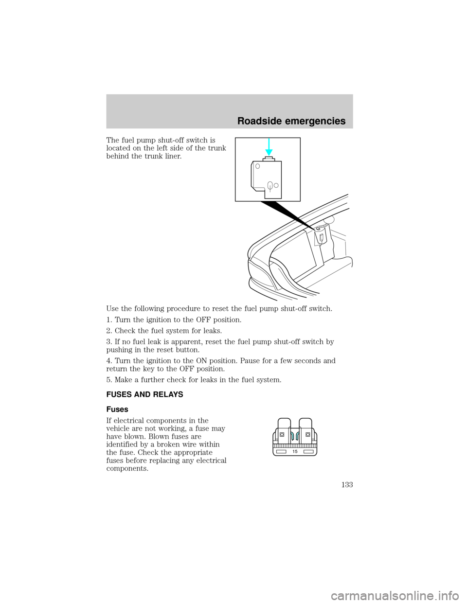 FORD CROWN VICTORIA 1999 2.G Owners Manual The fuel pump shut-off switch is
located on the left side of the trunk
behind the trunk liner.
Use the following procedure to reset the fuel pump shut-off switch.
1. Turn the ignition to the OFF posit