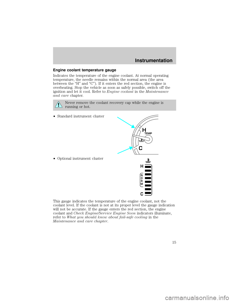 FORD CROWN VICTORIA 1999 2.G User Guide Engine coolant temperature gauge
Indicates the temperature of the engine coolant. At normal operating
temperature, the needle remains within the normal area (the area
between the ªHº and ªCº). If 