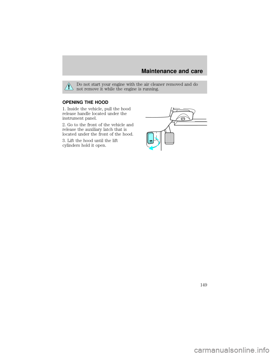 FORD CROWN VICTORIA 1999 2.G Owners Manual Do not start your engine with the air cleaner removed and do
not remove it while the engine is running.
OPENING THE HOOD
1. Inside the vehicle, pull the hood
release handle located under the
instrumen