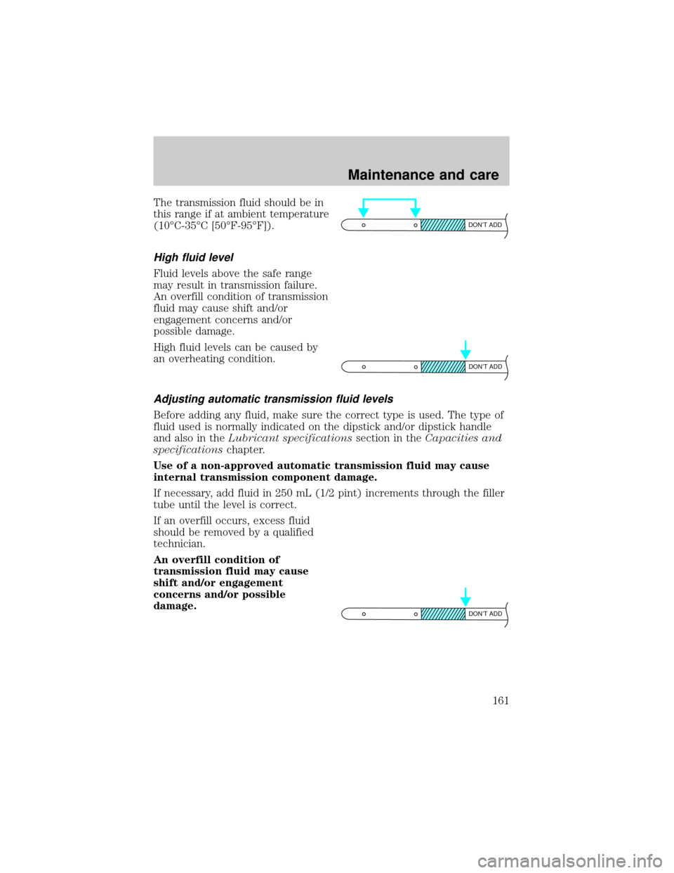 FORD CROWN VICTORIA 1999 2.G Owners Manual The transmission fluid should be in
this range if at ambient temperature
(10ÉC-35ÉC [50ÉF-95ÉF]).
High fluid level
Fluid levels above the safe range
may result in transmission failure.
An overfill