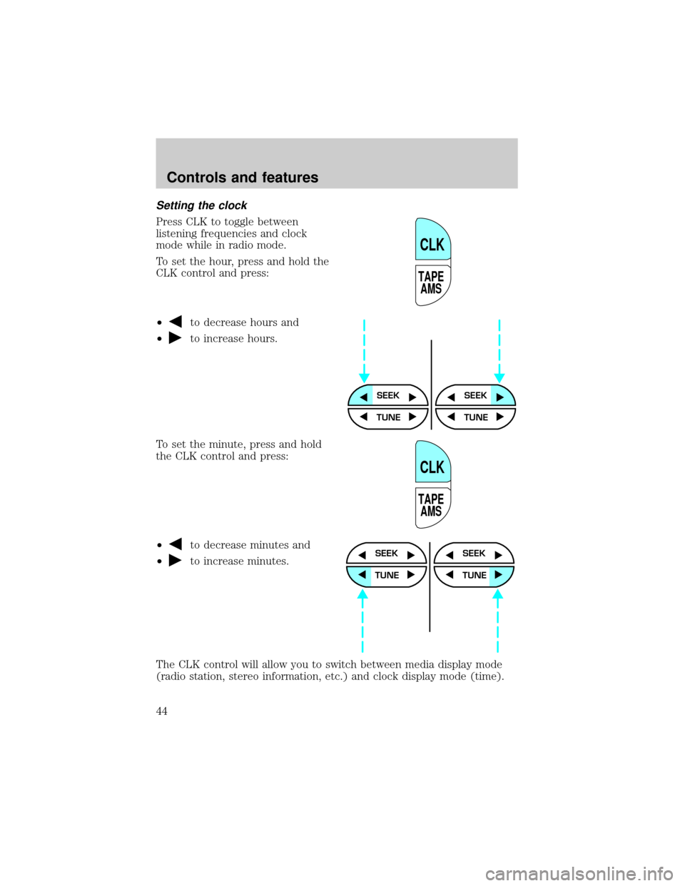 FORD CROWN VICTORIA 1999 2.G Owners Manual Setting the clock
Press CLK to toggle between
listening frequencies and clock
mode while in radio mode.
To set the hour, press and hold the
CLK control and press:
²
to decrease hours and
²
to increa