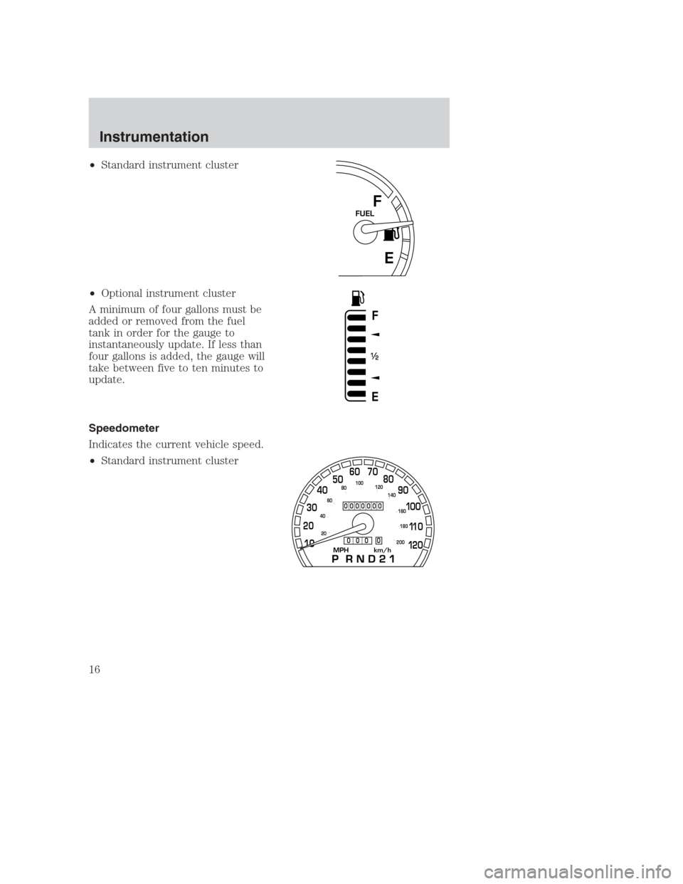FORD CROWN VICTORIA 2000 2.G User Guide •Standard instrument cluster
•Optional instrument cluster
A minimum of four gallons must be
added or removed from the fuel
tank in order for the gauge to
instantaneously update. If less than
four FORD CROWN VICTORIA 2000 2.G User Guide •Standard instrument cluster
•Optional instrument cluster
A minimum of four gallons must be
added or removed from the fuel
tank in order for the gauge to
instantaneously update. If less than
four